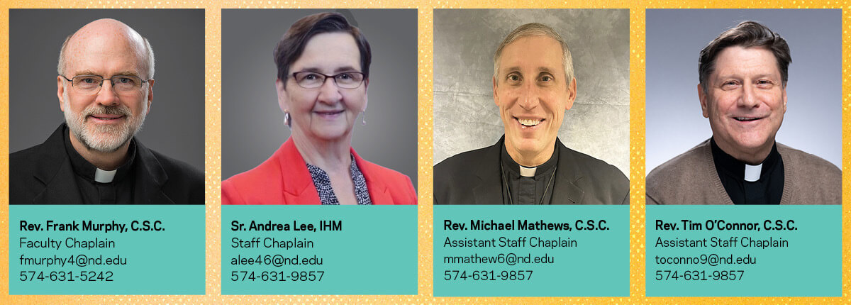 Four University chaplains work to support all Notre Dame employees through any life journey or experience during which they can be helpful. Rev. Frank Murphy, C.S.C., serves as faculty chaplain, while Sister Andrea Lee, IHM, serves as staff chaplain along with assistant staff chaplains Rev. Michael Mathews, C.S.C., and Rev. Tim O’Connor, C.S.C.